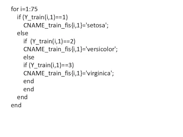 for i=1:75 if (Y_train(i,1)==1) CNAME_train_fis{i,1}='setosa'; else if (Y_train(i,1)==2) CNAME_train_fis{i,1}='versicolor'; else if (Y_train(i,1)==3) CNAME_train_fis{i,1}='virginica';