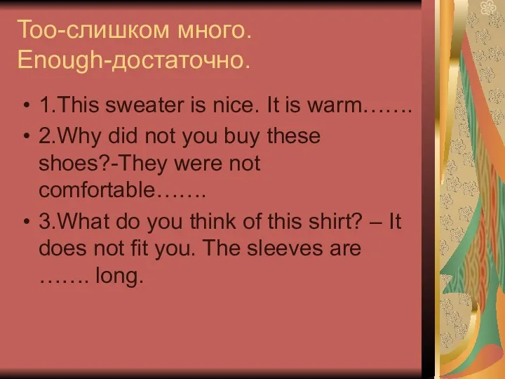 Too-слишком много. Enough-достаточно. 1.This sweater is nice. It is warm……. 2.Why did not