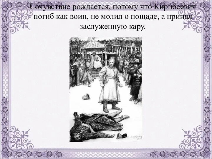 Сочувствие рождается, потому что Кирибеевич погиб как воин, не молил о пощаде, а принял заслуженную кару.