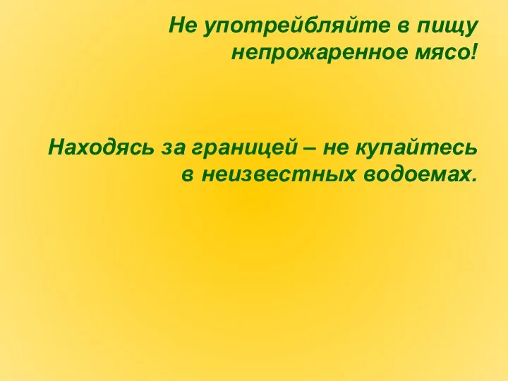 Не употрейбляйте в пищу непрожаренное мясо! Находясь за границей – не купайтесь в неизвестных водоемах.