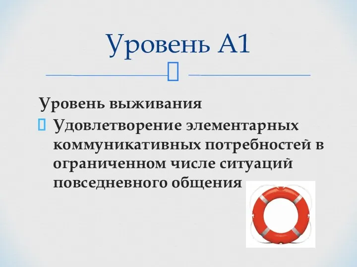 Уровень выживания Удовлетворение элементарных коммуникативных потребностей в ограниченном числе ситуаций повседневного общения Уровень А1