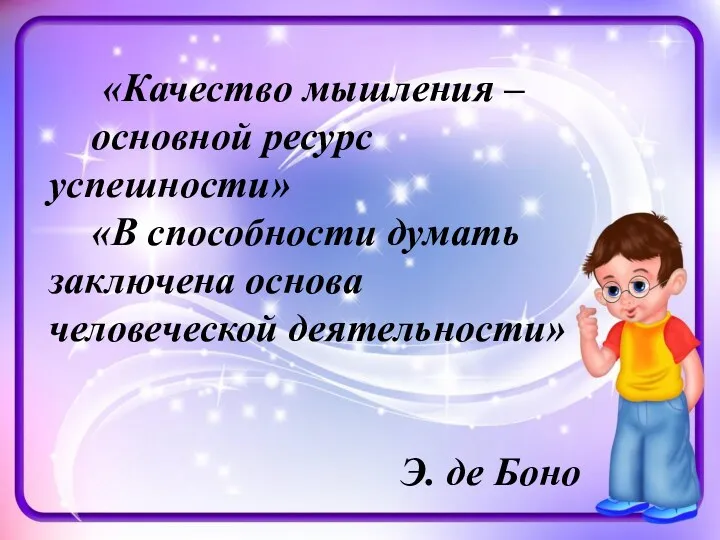 «Качество мышления – основной ресурс успешности» «В способности думать заключена основа человеческой деятельности» Э. де Боно