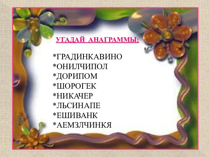 *ГРАДИНКАВИНО *ОНИЛЧИПОЛ *ДОРИПОМ *ШОРОГЕК *НИКАЧЕР *ЛЬСИНАПЕ *ЕШИВАНК *АЕМЗЛЧИНКЯ УГАДАЙ АНАГРАММЫ: