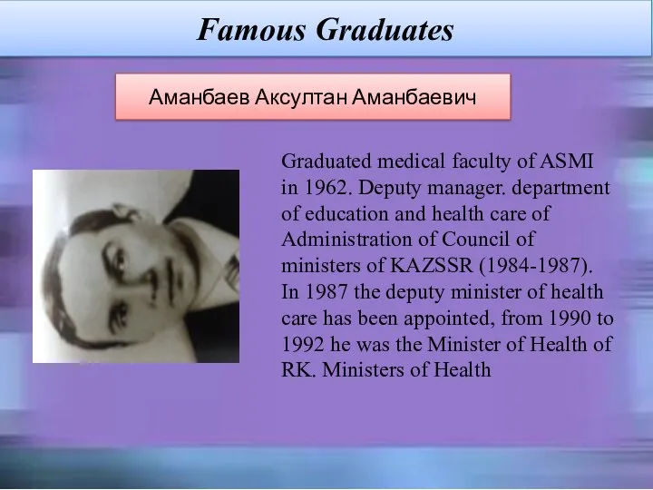 Famous Graduates Аманбаев Аксултан Аманбаевич Graduated medical faculty of ASMI in 1962. Deputy