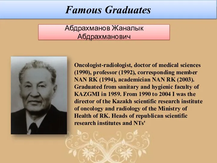 Famous Graduates Абдрахманов Жаналык Абдрахманович Oncologist-radiologist, doctor of medical sciences (1990), professor (1992),