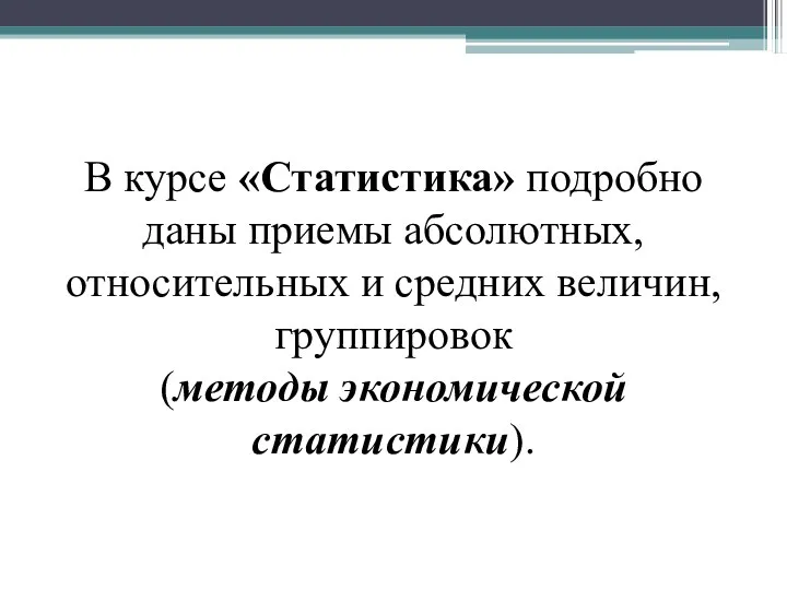 В курсе «Статистика» подробно даны приемы абсолютных, относительных и средних величин, группировок (методы экономической статистики).