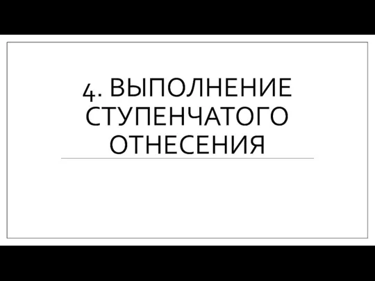 4. ВЫПОЛНЕНИЕ СТУПЕНЧАТОГО ОТНЕСЕНИЯ