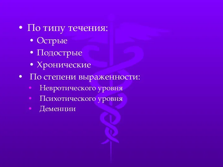 По типу течения: Острые Подострые Хронические По степени выраженности: Невротического уровня Психотического уровня Деменции