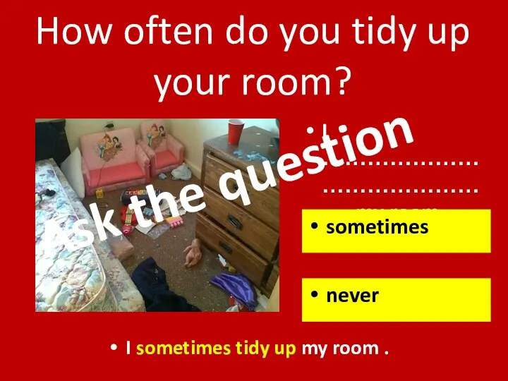 I ………………… ……………………. my room. How often do you tidy