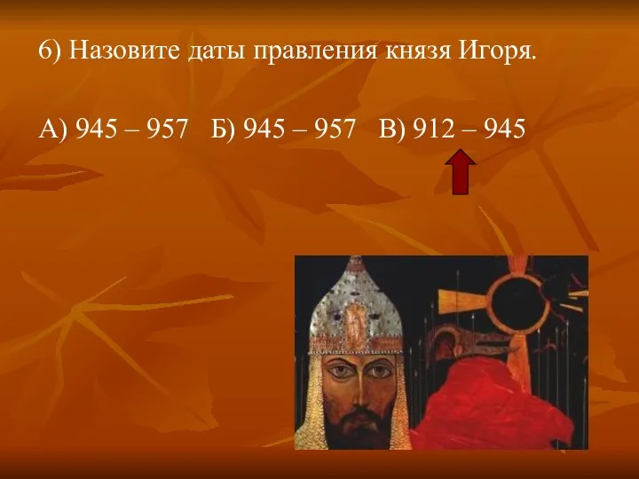 6) Назовите даты правления князя Игоря. А) 945 – 957