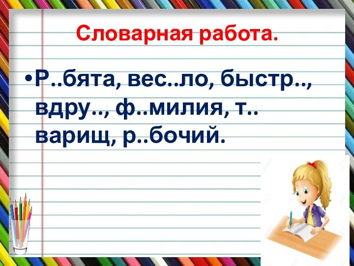 Словарная работа. Р..бята, вес..ло, быстр.., вдру.., ф..милия, т..варищ, р..бочий.