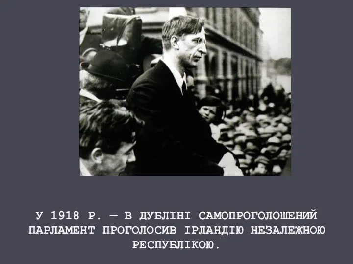 У 1918 Р. — В ДУБЛІНІ САМОПРОГОЛОШЕНИЙ ПАРЛАМЕНТ ПРОГОЛОСИВ ІРЛАНДІЮ НЕЗАЛЕЖНОЮ РЕСПУБЛІКОЮ.