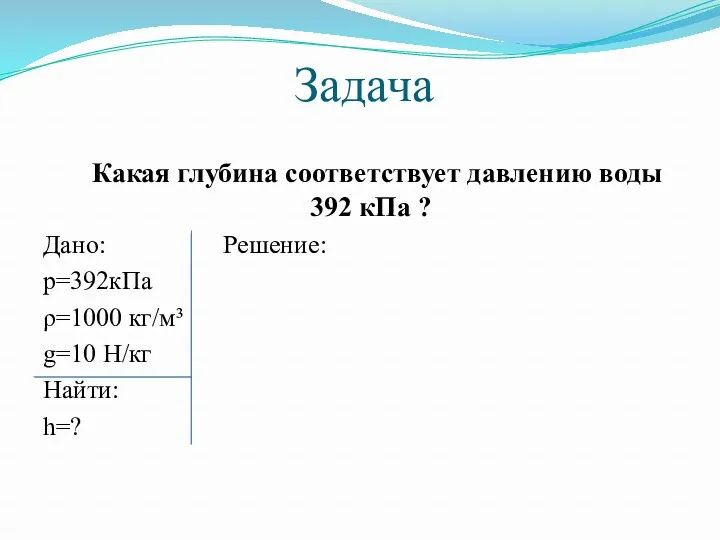 Задача Какая глубина соответствует давлению воды 392 кПа ? Дано: Решение: р=392кПа ρ=1000