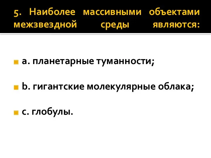 5. Наиболее массивными объектами межзвездной среды являются: a. планетарные туманности; b. гигантские молекулярные облака; c. глобулы.