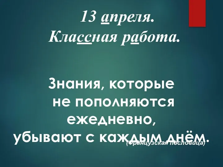 13 апреля. Классная работа. Знания, которые не пополняются ежедневно, убывают с каждым днём. (Французская пословица)