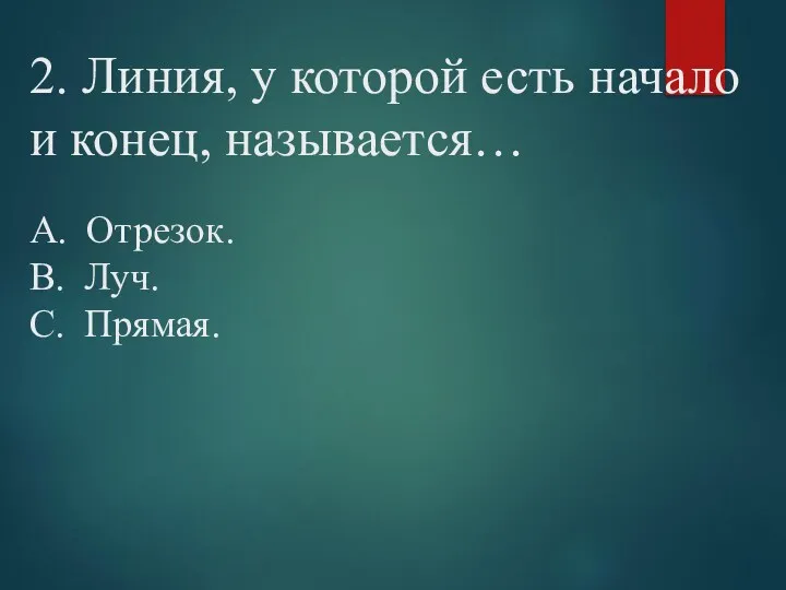 2. Линия, у которой есть начало и конец, называется… А. Отрезок. В. Луч. С. Прямая.