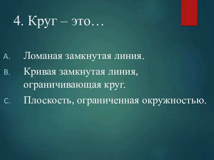 4. Круг – это… Ломаная замкнутая линия. Кривая замкнутая линия, ограничивающая круг. Плоскость, ограниченная окружностью.