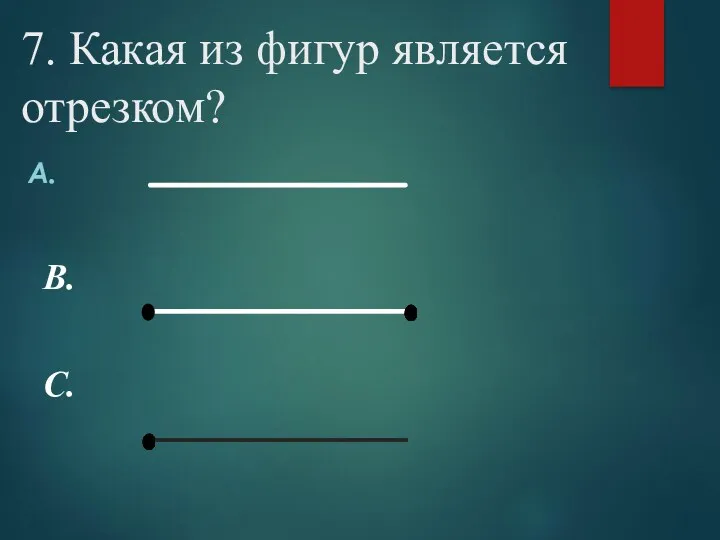 7. Какая из фигур является отрезком? В. С.