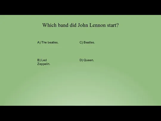 Which band did John Lennon start? A) The beatles. С) Beatles. D) Queen. B) Led Zeppelin.