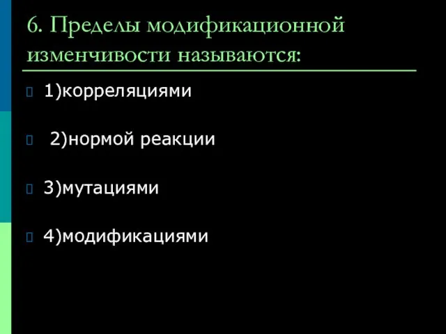 6. Пределы модификационной изменчивости называются: 1)корреляциями 2)нормой реакции 3)мутациями 4)модификациями