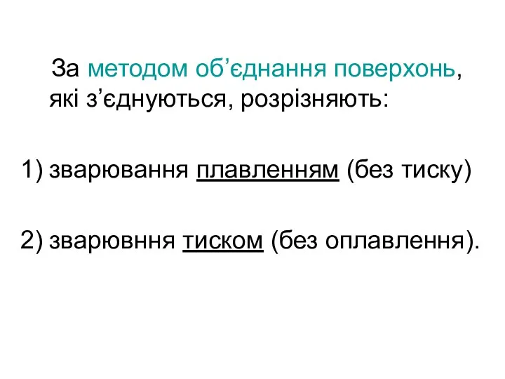 За методом об’єднання поверхонь, які з’єднуються, розрізняють: зварювання плавленням (без тиску) зварювння тиском (без оплавлення).