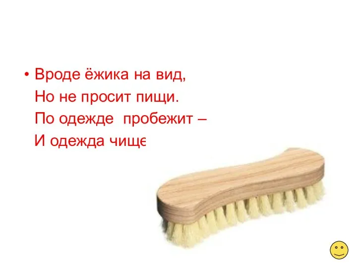 Вроде ёжика на вид, Но не просит пищи. По одежде пробежит – И одежда чище.