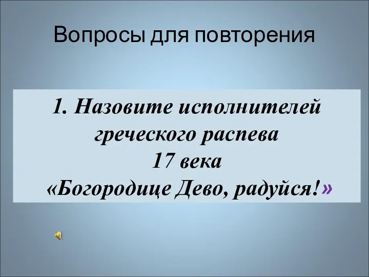 Вопросы для повторения 1. Назовите исполнителей греческого распева 17 века «Богородице Дево, радуйся!»