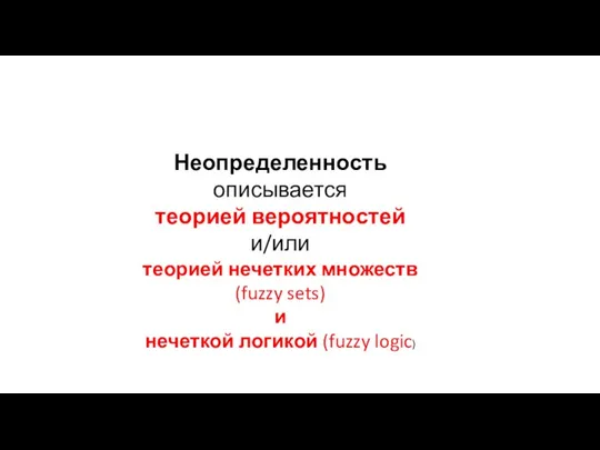 Неопределенность описывается теорией вероятностей и/или теорией нечетких множеств (fuzzy sets) и нечеткой логикой (fuzzy logic)