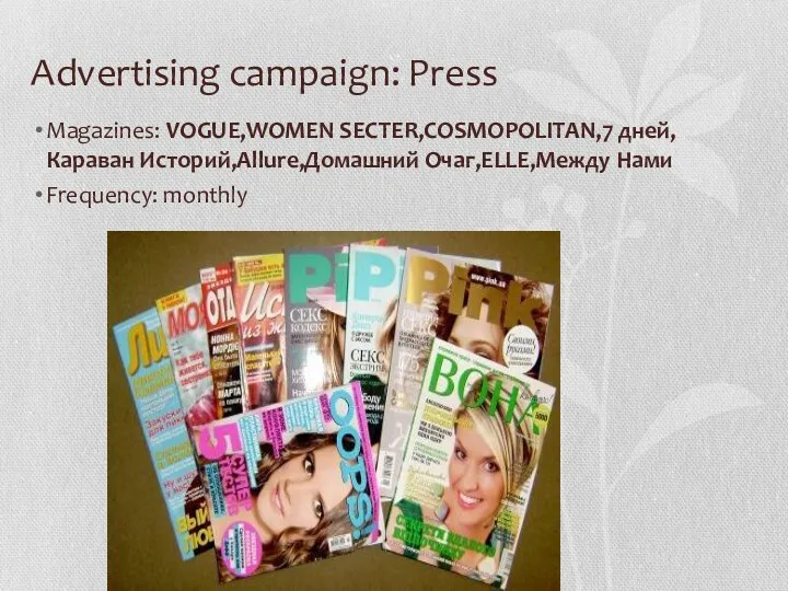 Advertising campaign: Press Magazines: VOGUE,WOMEN SECTER,COSMOPOLITAN,7 дней, Караван Историй,Allure,Домашний Очаг,ELLE,Между Нами Frequency: monthly