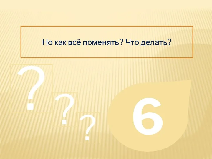 Но как всё поменять? Что делать? 6 ? ? ?