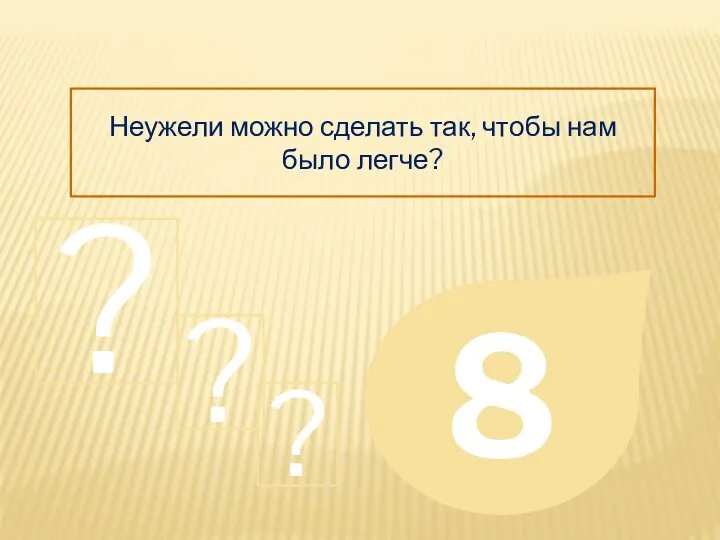 Неужели можно сделать так, чтобы нам было легче? 8 ? ? ?