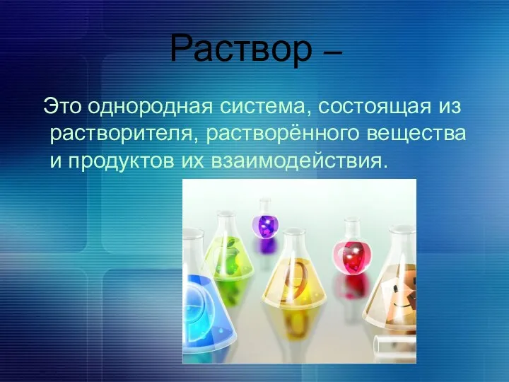 Раствор – Это однородная система, состоящая из растворителя, растворённого вещества и продуктов их взаимодействия.