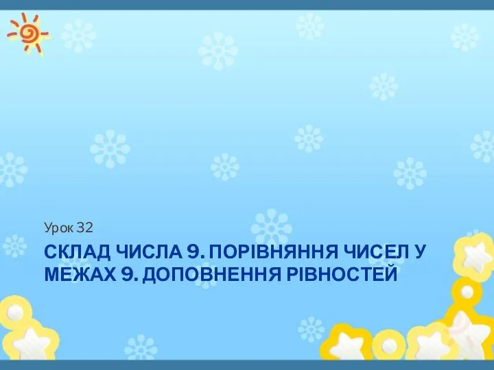 СКЛАД ЧИСЛА 9. ПОРІВНЯННЯ ЧИСЕЛ У МЕЖАХ 9. ДОПОВНЕННЯ РІВНОСТЕЙ Урок 32