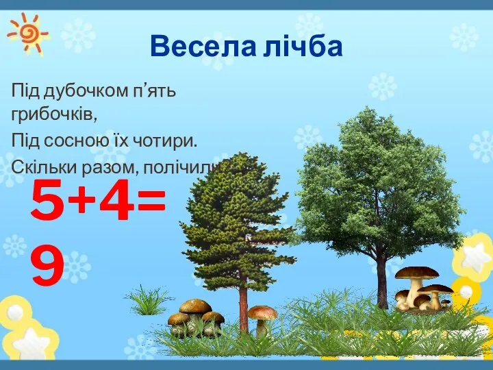 Весела лічба Під дубочком п’ять грибочків, Під сосною їх чотири. Скільки разом, полічили? 5+4=9