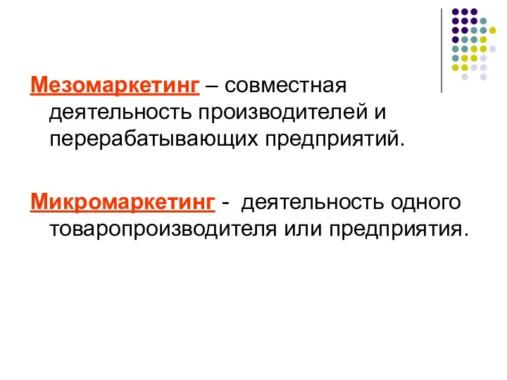 Мезомаркетинг – совместная деятельность производителей и перерабатывающих предприятий. Микромаркетинг - деятельность одного товаропроизводителя или предприятия.