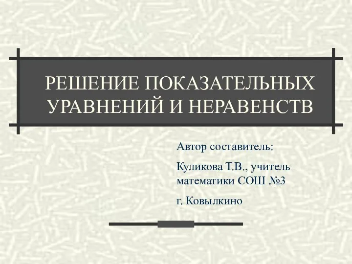 РЕШЕНИЕ ПОКАЗАТЕЛЬНЫХ УРАВНЕНИЙ И НЕРАВЕНСТВ Автор составитель: Куликова Т.В., учитель математики СОШ №3 г. Ковылкино