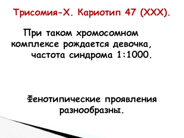 Трисомия-Х. Кариотип 47 (XXX). При таком хромосомном комплексе рождается девочка, частота синдрома 1:1000. Фенотипические проявления разнообразны.