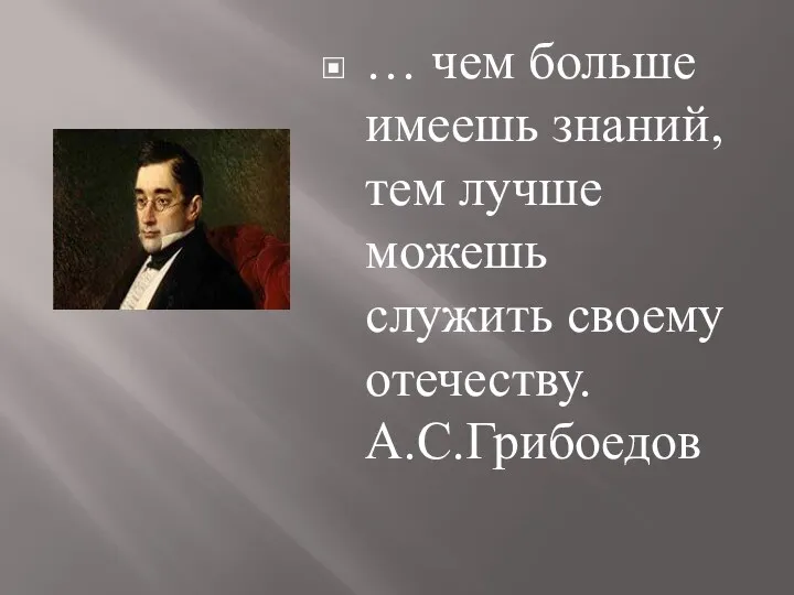 … чем больше имеешь знаний, тем лучше можешь служить своему отечеству. А.С.Грибоедов