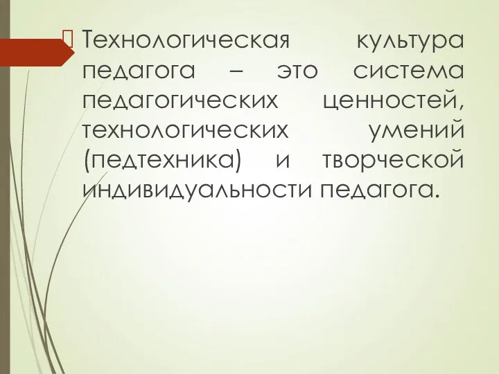 Технологическая культура педагога – это система педагогических ценностей, технологических умений (педтехника) и творческой индивидуальности педагога.