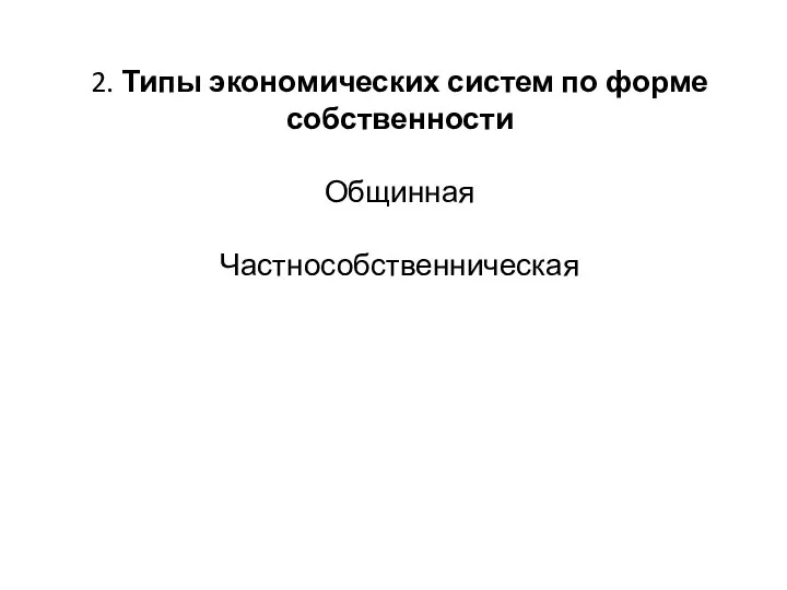 2. Типы экономических систем по форме собственности Общинная Частнособственническая Кооперативно — общественная Смешанная