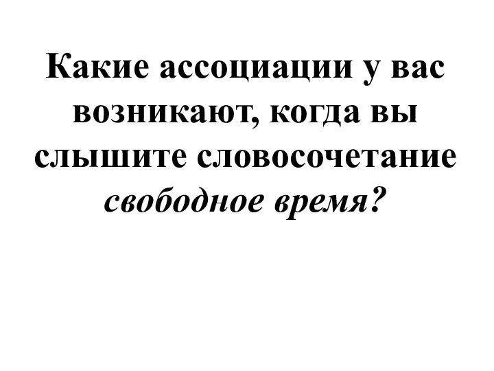 Какие ассоциации у вас возникают, когда вы слышите словосочетание свободное время?