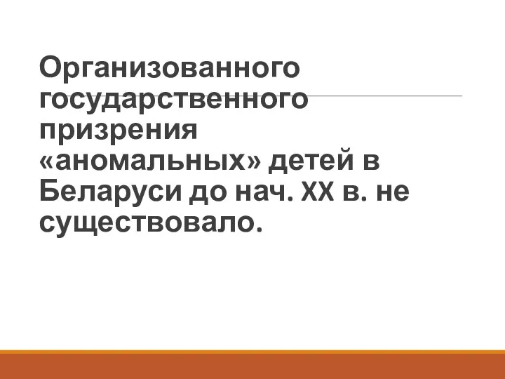 Организованного государственного призрения «аномальных» детей в Беларуси до нач. XX в. не существовало.