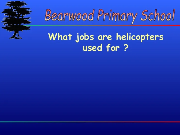 What jobs are helicopters used for ? Bearwood Primary School Bearwood Primary School Bearwood Primary School