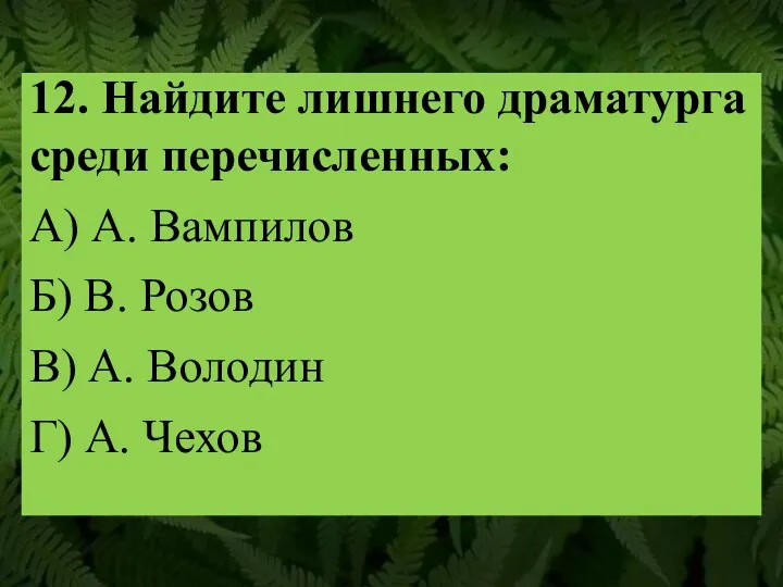 12. Найдите лишнего драматурга среди перечисленных: А) А. Вампилов Б)