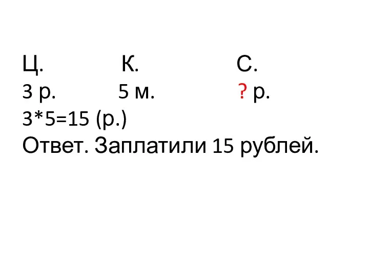 Ц. К. С. 3 р. 5 м. ? р. 3*5=15 (р.) Ответ. Заплатили 15 рублей.