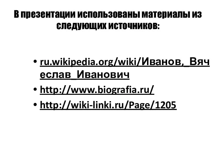 В презентации использованы материалы из следующих источников: ru.wikipedia.org/wiki/Иванов,_Вячеслав_Иванович http://www.biografia.ru/ http://wiki-linki.ru/Page/1205