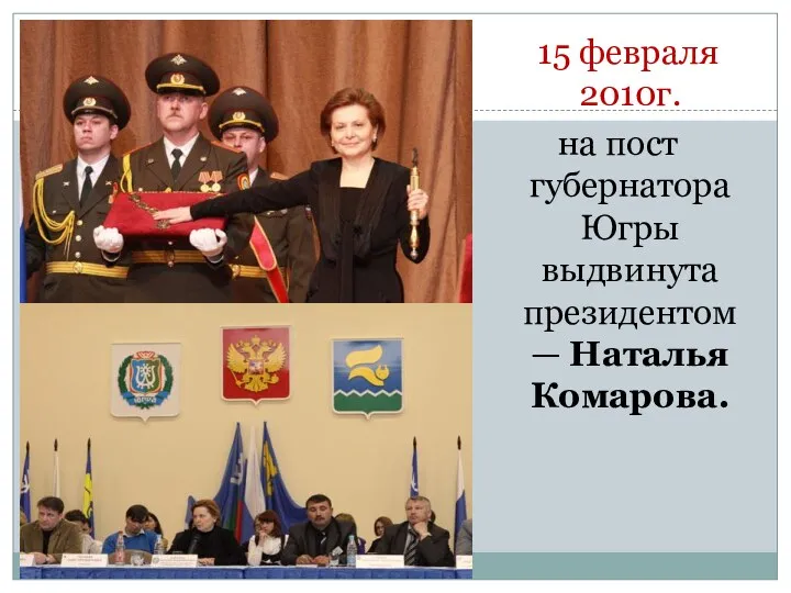15 февраля 2010г. на пост губернатора Югры выдвинута президентом — Наталья Комарова.