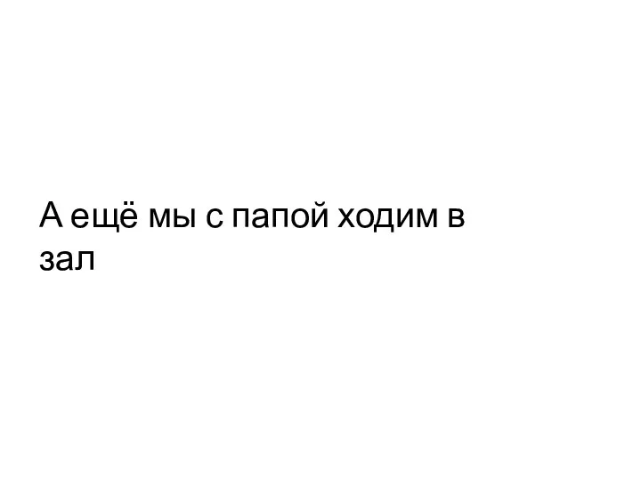 А ещё мы с папой ходим в зал