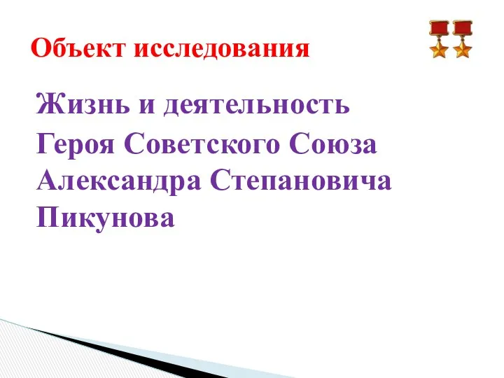 Жизнь и деятельность Героя Советского Союза Александра Степановича Пикунова Объект исследования