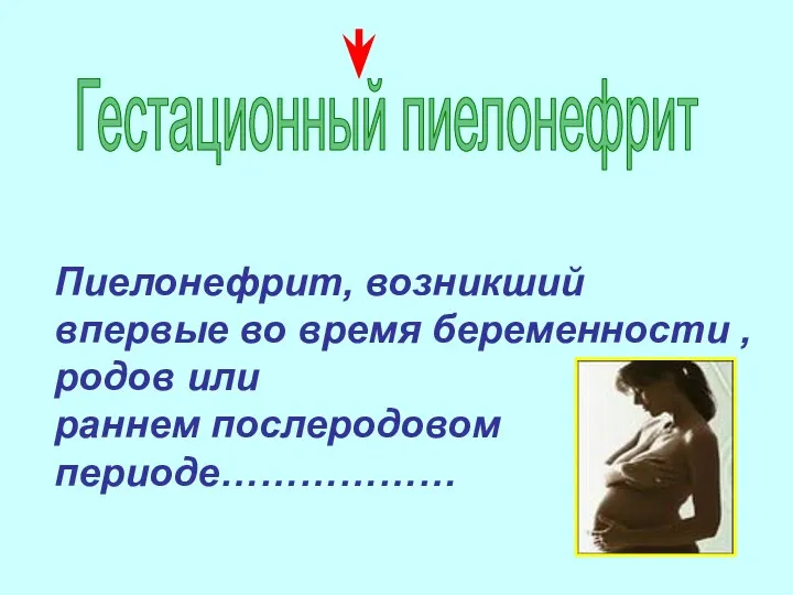 Гестационный пиелонефрит Пиелонефрит, возникший впервые во время беременности , родов или раннем послеродовом периоде………………